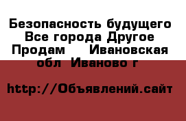 Безопасность будущего - Все города Другое » Продам   . Ивановская обл.,Иваново г.